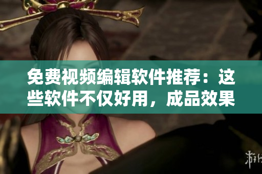 免費(fèi)視頻編輯軟件推薦：這些軟件不僅好用，成品效果也出色