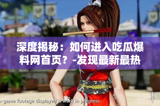 深度揭秘：如何進(jìn)入吃瓜爆料網(wǎng)首頁？-發(fā)現(xiàn)最新最熱門的八卦！