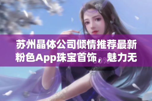 蘇州晶體公司傾情推薦最新粉色App珠寶首飾，魅力無限