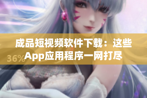 成品短視頻軟件下載：這些App應用程序一網(wǎng)打盡