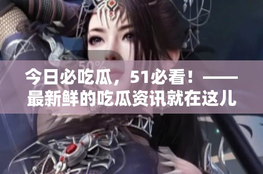 今日必吃瓜，51必看！——最新鮮的吃瓜資訊就在這兒