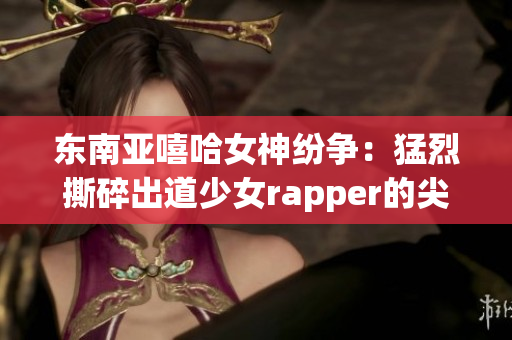 東南亞嘻哈女神紛爭：猛烈撕碎出道少女rapper的尖銳對抗