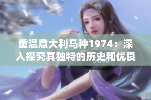 重溫意大利馬種1974：深入探究其獨(dú)特的歷史和優(yōu)良血統(tǒng)的發(fā)展
