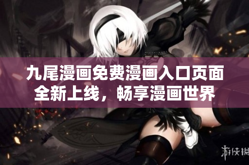 九尾漫畫免費漫畫入口頁面全新上線，暢享漫畫世界