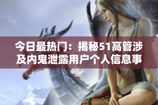 今日最熱門:揭秘51高管涉及內(nèi)鬼泄露用戶個(gè)人信息事件! 今日最熱門:揭秘51高管涉及內(nèi)鬼泄露用戶個(gè)人信息事件!