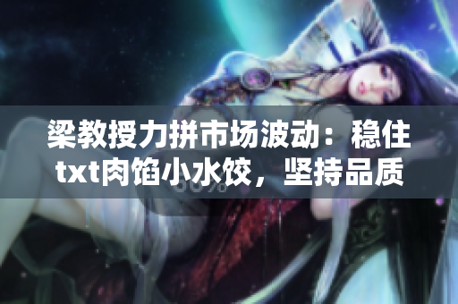 梁教授力拼市場(chǎng)波動(dòng)：穩(wěn)住txt肉餡小水餃，堅(jiān)持品質(zhì)挑戰(zhàn)風(fēng)險(xiǎn)