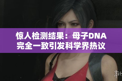 驚人檢測(cè)結(jié)果：母子DNA完全一致引發(fā)科學(xué)界熱議