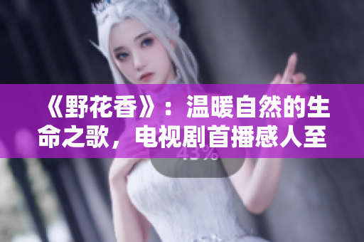 《野花香》：溫暖自然的生命之歌，電視劇首播感人至深！