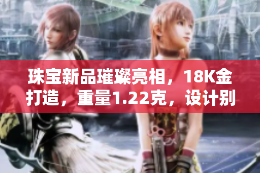 珠寶新品璀璨亮相，18K金打造，重量1.22克，設(shè)計別致雅致