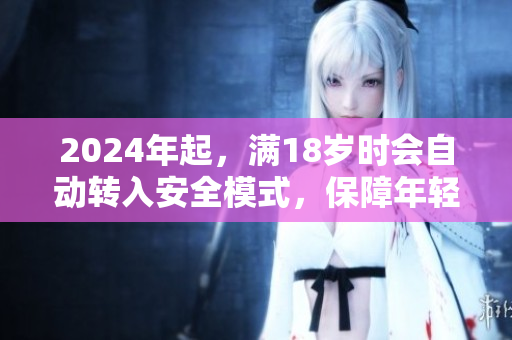 2024年起，滿18歲時會自動轉(zhuǎn)入安全模式，保障年輕人利益