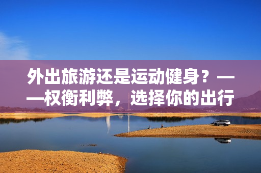 外出旅游還是運動健身？——權衡利弊，選擇你的出行目的