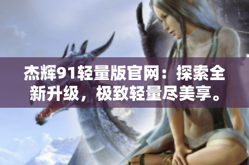 杰輝91輕量版官網(wǎng)：探索全新升級，極致輕量盡美享。
