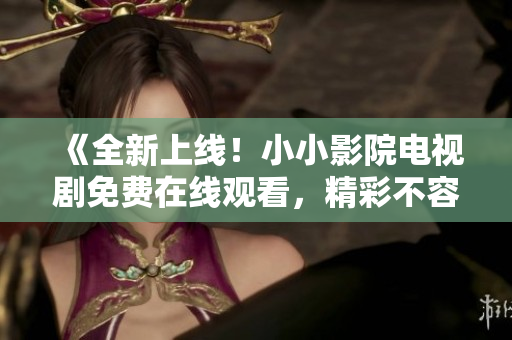 《全新上線！小小影院電視劇免費(fèi)在線觀看，精彩不容錯(cuò)過》