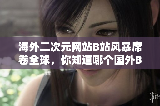 海外二次元網(wǎng)站B站風(fēng)暴席卷全球，你知道哪個(gè)國(guó)外B站推廣網(wǎng)站嗎？