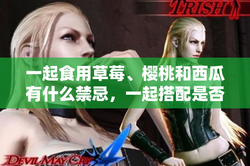 一起食用草莓、櫻桃和西瓜有什么禁忌，一起搭配是否更加美味？