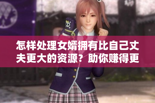 怎樣處理女婿擁有比自己丈夫更大的資源？助你賺得更多點(diǎn)贊！