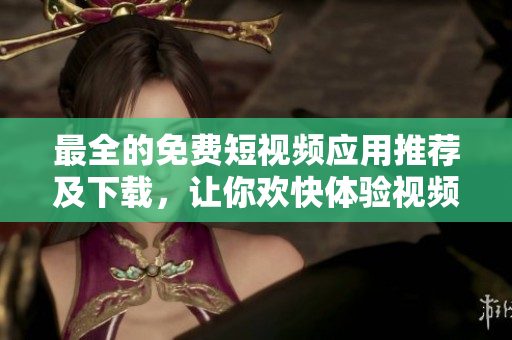 最全的免費(fèi)短視頻應(yīng)用推薦及下載，讓你歡快體驗(yàn)視頻創(chuàng)作的樂趣！