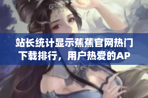 站長統(tǒng)計顯示蕉蕉官網(wǎng)熱門下載排行，用戶熱愛的APP大盤點(1)