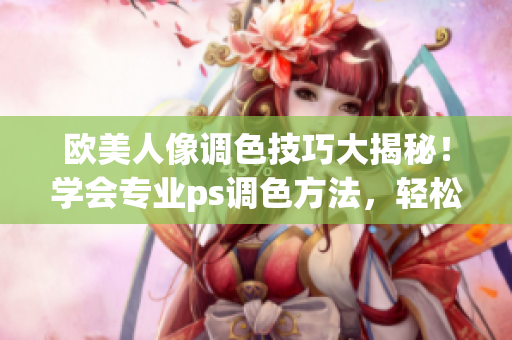 歐美人像調(diào)色技巧大揭秘！學(xué)會(huì)專業(yè)ps調(diào)色方法，輕松打造出色人像作品！