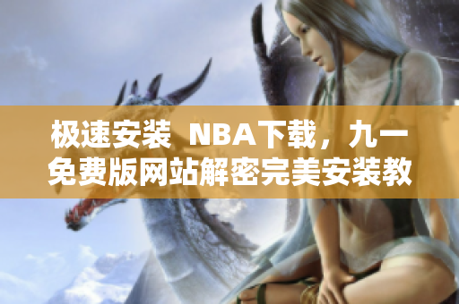 極速安裝  NBA下載，九一免費(fèi)版網(wǎng)站解密完美安裝教程