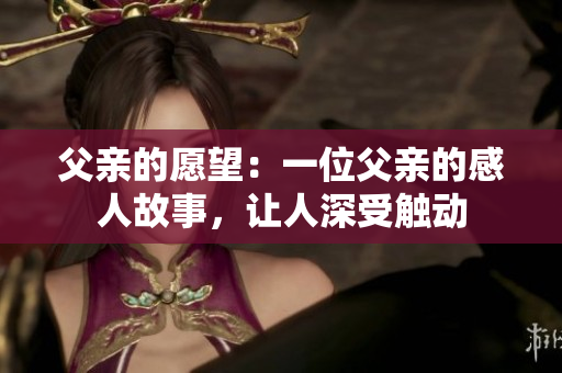 父親的愿望：一位父親的感人故事，讓人深受觸動(dòng)