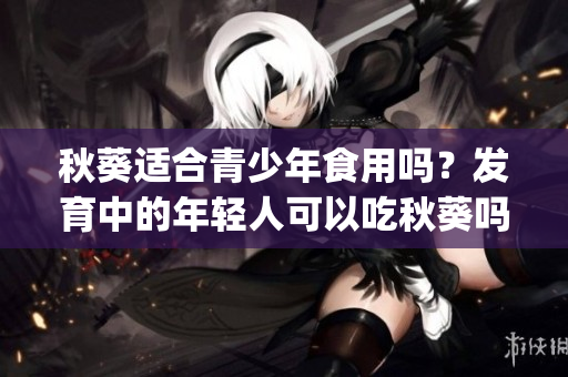 秋葵適合青少年食用嗎？發(fā)育中的年輕人可以吃秋葵嗎？(1)