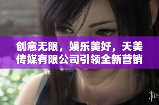 創(chuàng)意無(wú)限，娛樂(lè)美好，天美傳媒有限公司引領(lǐng)全新?tīng)I(yíng)銷(xiāo)風(fēng)潮