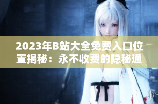 2023年B站大全免費(fèi)入口位置揭秘：永不收費(fèi)的隱秘通道在哪里？