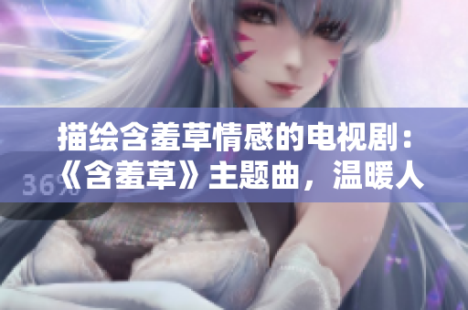 描繪含羞草情感的電視?。骸逗卟荨分黝}曲，溫暖人心的旋律
