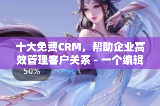 十大免費CRM，幫助企業(yè)高效管理客戶關系 - 一個編輯的推薦