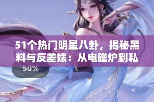 51個熱門明星八卦，揭秘黑料與反差婊：從電磁爐到私生活