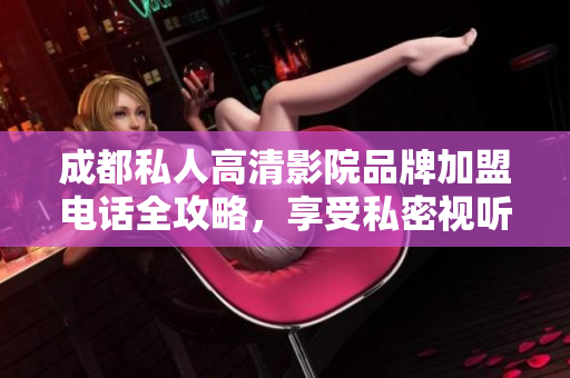 成都私人高清影院品牌加盟電話全攻略，享受私密視聽盛宴