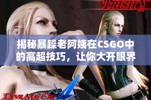 揭秘暴躁老阿姨在CSGO中的高超技巧，讓你大開(kāi)眼界！