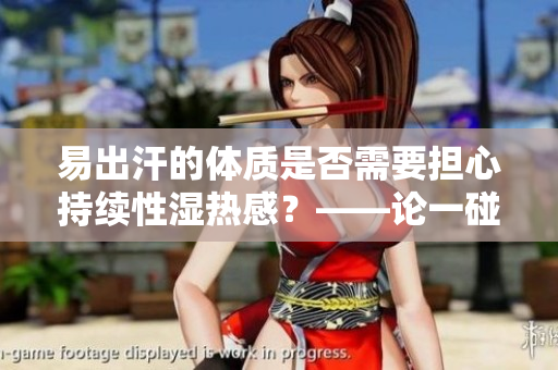 易出汗的體質(zhì)是否需要擔(dān)心持續(xù)性濕熱感？——論一碰就濕的身體反應(yīng)
