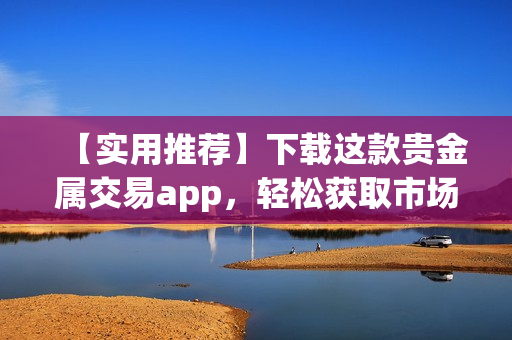 【實(shí)用推薦】下載這款貴金屬交易app，輕松獲取市場(chǎng)行情！