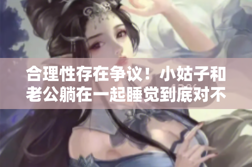 合理性存在爭議！小姑子和老公躺在一起睡覺到底對不對？