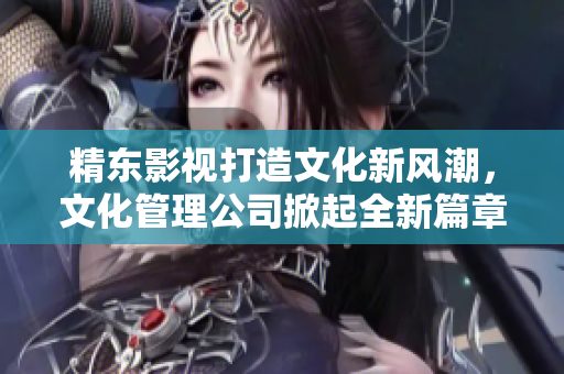 精東影視打造文化新風(fēng)潮，文化管理公司掀起全新篇章