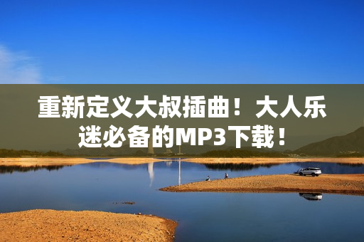 重新定義大叔插曲！大人樂(lè)迷必備的MP3下載！
