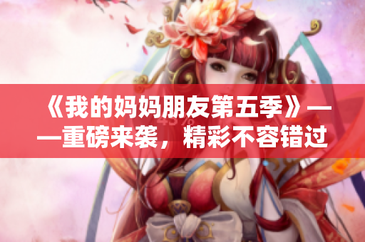 《我的媽媽朋友第五季》——重磅來襲，精彩不容錯過！