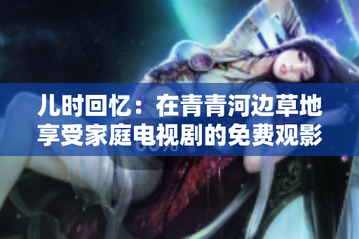 兒時(shí)回憶：在青青河邊草地享受家庭電視劇的免費(fèi)觀(guān)影時(shí)光