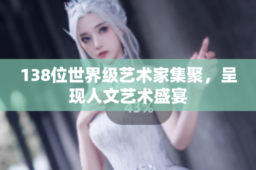 138位世界級藝術(shù)家集聚，呈現(xiàn)人文藝術(shù)盛宴