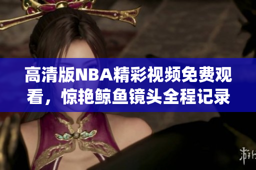 高清版NBA精彩視頻免費觀看，驚艷鯨魚鏡頭全程記錄(1)