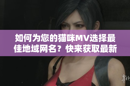 如何為您的貓咪MV選擇最佳地域網(wǎng)名？快來(lái)獲取最新的創(chuàng)意靈感！