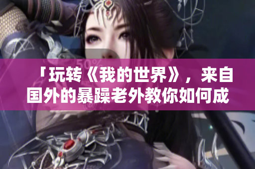 「玩轉(zhuǎn)《我的世界》，來自國外的暴躁老外教你如何成為創(chuàng)造力爆發(fā)的冒險家」