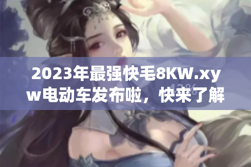 2023年最強快毛8KW.xyw電動車發(fā)布啦，快來了解一下吧! 