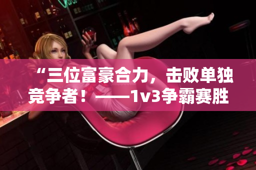“三位富豪合力，擊敗單獨(dú)競(jìng)爭(zhēng)者！——1v3爭(zhēng)霸賽勝者三金主”