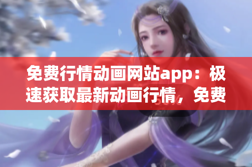 免費(fèi)行情動(dòng)畫(huà)網(wǎng)站app：極速獲取最新動(dòng)畫(huà)行情，免費(fèi)觀看獨(dú)家資訊(1)