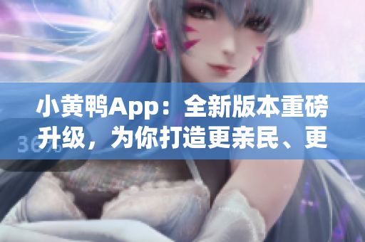 小黃鴨App：全新版本重磅升級，為你打造更親民、更智能的社交體驗