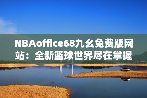 NBAoffice68九幺免費(fèi)版網(wǎng)站：全新籃球世界盡在掌握