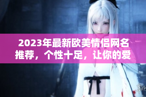 2023年最新歐美情侶網(wǎng)名推薦，個性十足，讓你的愛情更具特色！